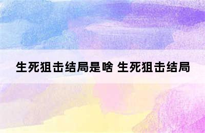 生死狙击结局是啥 生死狙击结局